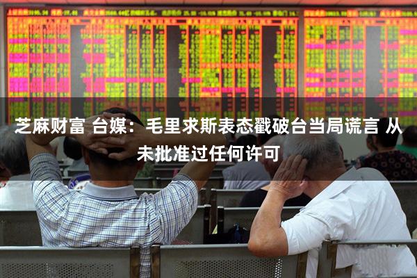 芝麻财富 台媒：毛里求斯表态戳破台当局谎言 从未批准过任何许可